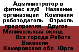 Администратор в фитнес клуб › Название организации ­ Компания-работодатель › Отрасль предприятия ­ Другое › Минимальный оклад ­ 25 000 - Все города Работа » Вакансии   . Кемеровская обл.,Юрга г.